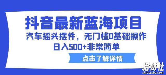 抖音最新蓝海项目,汽车摇头摆件,无门槛0基础操作,日入500+非常简单【拆解】