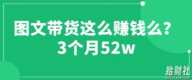 图文带货这么賺米么? 3个月52W 图文带货运营加强课【揭秘】