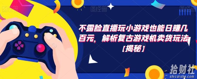 不露脸直播玩小游戏也能日赚几百元,解析复古游戏机卖货玩法【揭秘】