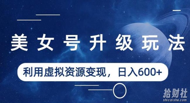 美女号升级玩法，利用虚拟资源变现，日入600+（教程+素材）【揭秘】