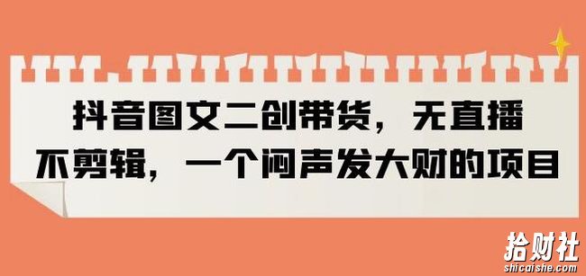 抖音图文二创带货,无直播,不剪辑,一个闷声发大财的项目【揭秘】