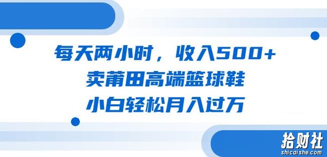 每天两小时，收入500+，卖莆田高端篮球鞋，小白轻松月入过万（教程+素材）【揭秘】