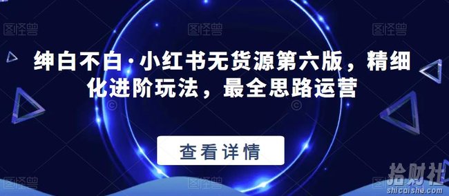 【推荐】绅白不白·小红书无货源第六版,精细化进阶玩法,最全思路运营