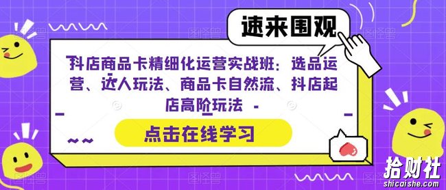 抖店商品卡精细化运营实战班：选品运营、达人玩法、商品卡自然流、抖店起店高阶玩法
