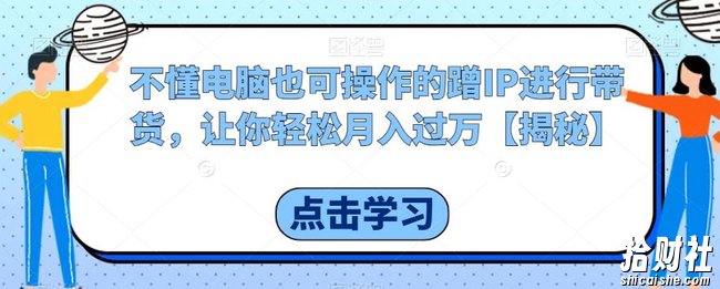 不懂电脑也可操作的蹭IP进行带货,让你轻松月入过万【揭秘】