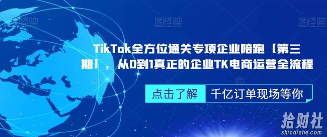 TikTok全方位通关专项企业陪跑【第三期】,从0到1真正的企业TK电商运营全流程