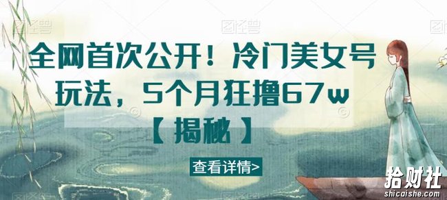 全网首次公开！冷门美女号玩法，5个月狂撸67w【揭秘】
