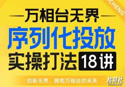 【万相台无界】序列化投放实操18讲线上实战班,全网首推,运营福音!