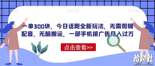 一单300块,今日话题全新玩法,无需剪辑配音,无脑搬运,一部手机接广告月入过万【揭秘】