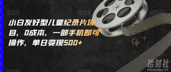 小白友好型儿童纪录片项目，0成本，一部手机即可操作，单日变现500+【揭秘】