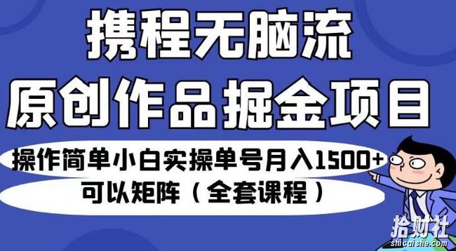 携程无脑流原创作品掘金项目,操作简单小白实操单号月入1500+可以矩阵(全套课程)【揭秘】