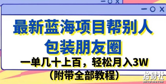 最新蓝海项目帮别人包装朋友圈,一单几十上百,轻松月入3W(附带全部教程)