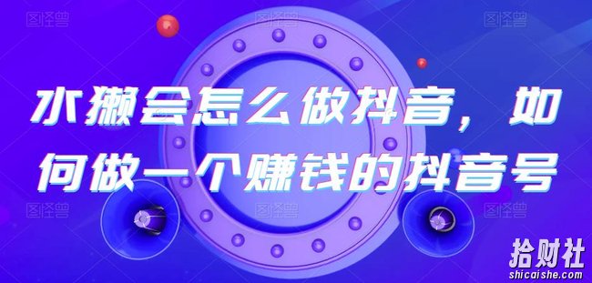 水獭会怎么做抖音，如何做一个賺米的抖音号