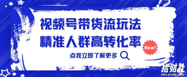 视频号带货流玩法，精准人群高转化率，0基础也可以上手【揭秘】