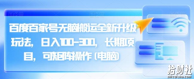 百度百家号无脑搬运全新升级玩法,日入100-300,长期项目,可矩阵操作(电脑)【揭秘】