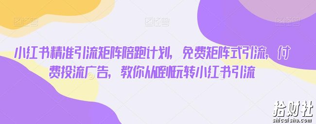 小红书精准引流矩阵陪跑计划,免费矩阵式引流,付费投流广告,教你从0到1玩转小红书引流