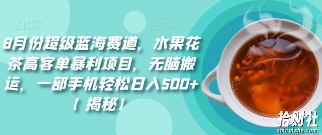 8月份超级蓝海赛道,水果花茶高客单暴利项目,无脑搬运,一部手机轻松日入500+【揭秘】