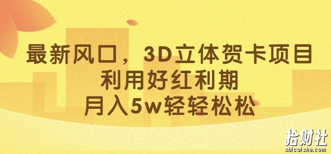最新风口,3D立体贺卡项目,利用好红利期,月入5w轻轻松松【揭秘】