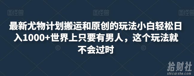 最新尤物计划搬运和原创的玩法小白轻松日入1000+世界上只要有男人，这个玩法就不会过时【揭秘】