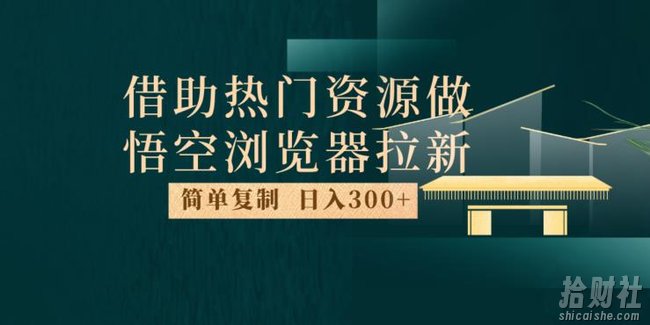 最新借助热门资源悟空浏览器拉新玩法，日入300+，人人可做，每天1小时【揭秘】