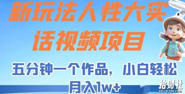 新玩法人性大实话视频项目，五分钟一个作品，小白轻松月入1w+【揭秘】