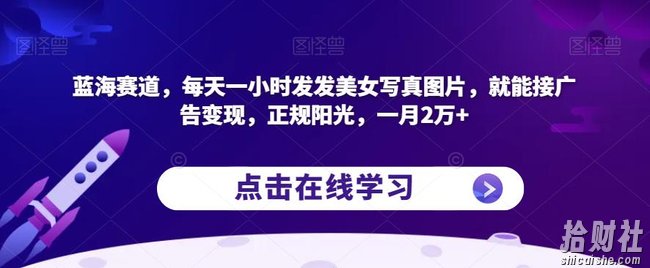 蓝海赛道，每天一小时发发美女写真图片，就能接广告变现，正规阳光，一月2万+【揭秘】