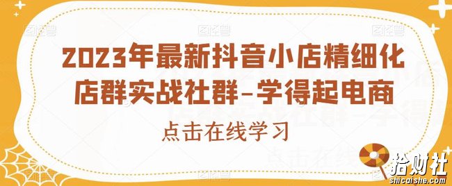 2023年最新抖音小店精细化店群实战社群-学得起电商