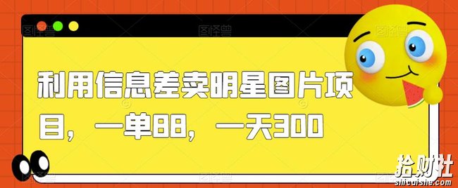 利用信息差卖明星图片项目，一单88，一天300【揭秘】
