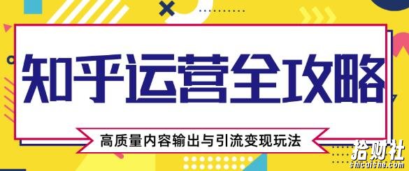 知乎运营全攻略,涨盐值最快的方法,高质量内容输出与引流变现玩法(共3节视频)