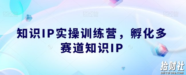 知识IP实操训练营，孵化多赛道知识IP