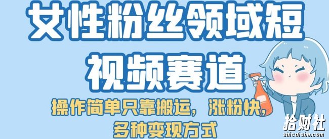 女性粉丝领域短视频赛道，操作简单只靠搬运，涨粉快，多种变现方式【揭秘】