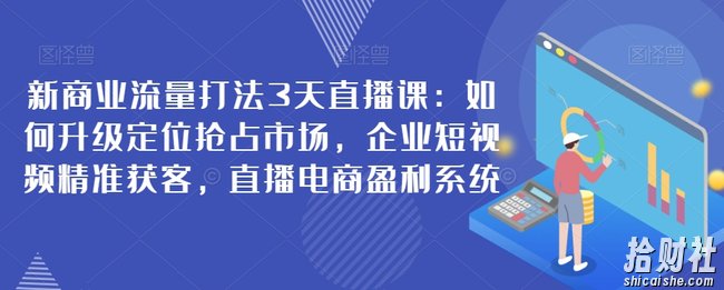 新商业流量打法3天直播课:如何升级定位抢占市场,企业短视频精准获客,直播电商盈利系统