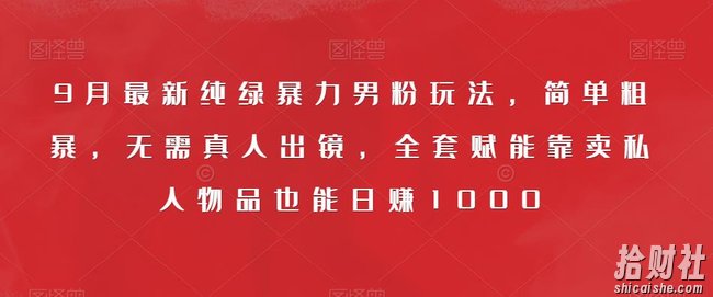 9月最新纯绿暴力男粉玩法，简单粗暴，无需真人出镜，全套赋能靠卖私人物品也能日赚1000