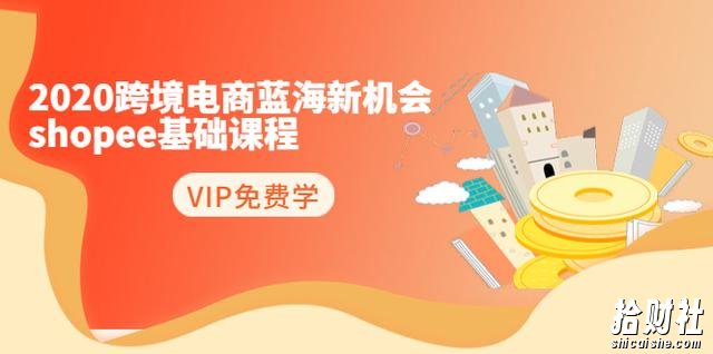 2020跨境电商蓝海新机会-shopee基础课程:简单粗暴日报爆千单(27节课)