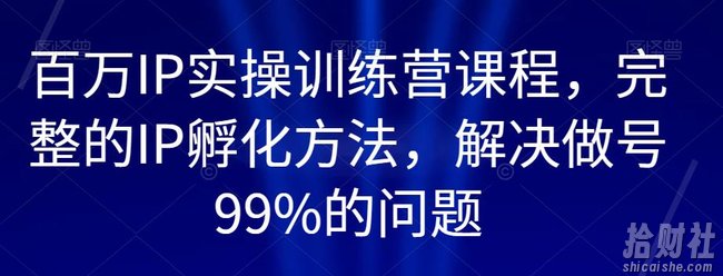 百万IP实操训练营课程，完整的IP孵化方法，解决做号99%的问题