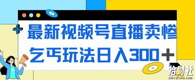 最新视频号直播卖惨乞讨玩法，流量嘎嘎滴，轻松日入300+