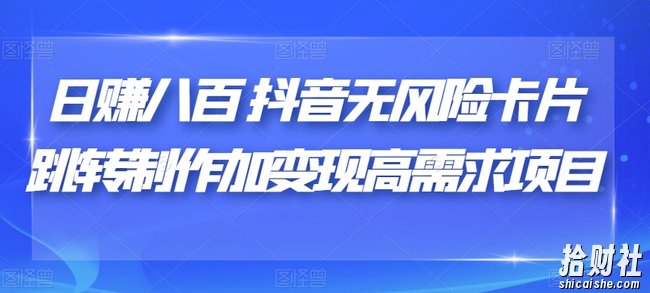日赚八百抖音无风险卡片跳转制作加变现高需求项目【揭秘】