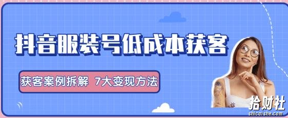 抖音服装号+获客的案例拆解，13种低成本获客方式，7大变现方法，直接上干货