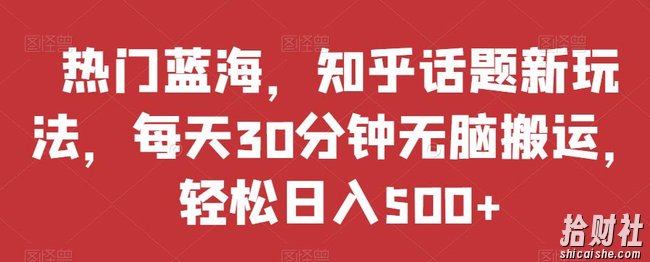 热门蓝海，知乎话题新玩法，每天30分钟无脑搬运，轻松日入500+【揭秘】
