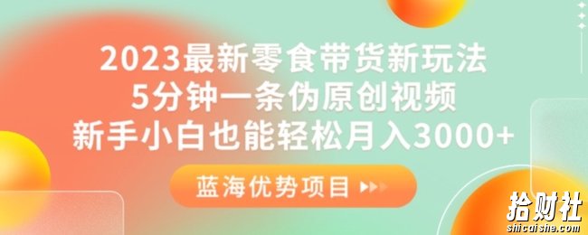 2023最新零食带货新玩法，5分钟一条伪原创视频，新手小白也能轻松月入3000+【揭秘】