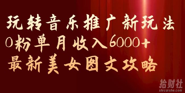 玩转音乐推广新玩法，0粉单月收入6000+，最新美女图文攻略【揭秘】
