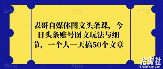 表哥自媒体图文头条课，今日头条账号图文玩法与细节，一个人一天搞50个文章