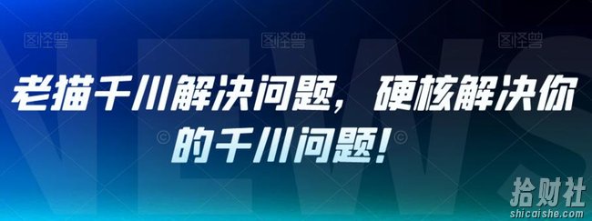 老猫千川解决问题,硬核解决你的千川问题!