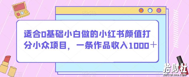 适合0基础小白做的小红书颜值打分小众项目，一条作品收入1000＋【揭秘】