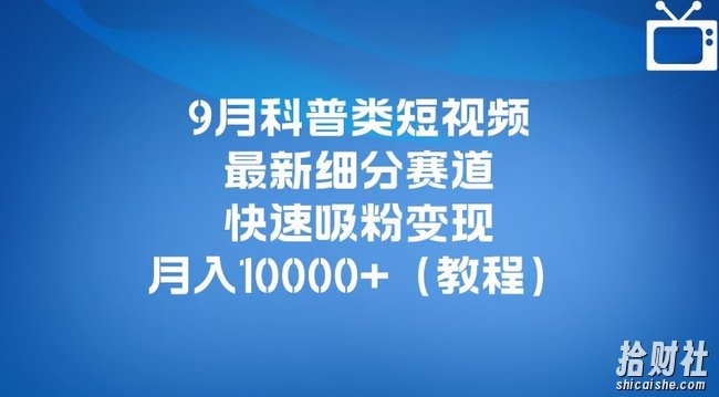9月科普类短视频最新细分赛道，快速吸粉变现，月入10000+（详细教程）