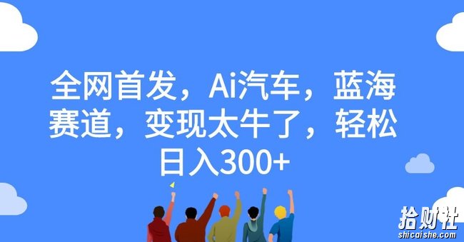全网首发，Ai汽车，蓝海赛道，变现太牛了，轻松日入300+【揭秘】