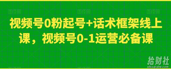 视频号0粉起号+话术框架线上课,视频号0-1运营必备课