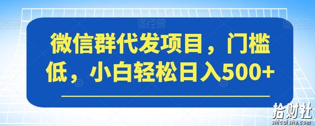 微信群代发项目，门槛低，小白轻松日入500+【揭秘】