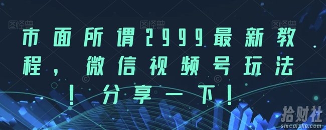 市面所谓2999最新教程，微信视频号玩法，分享一下【揭秘】