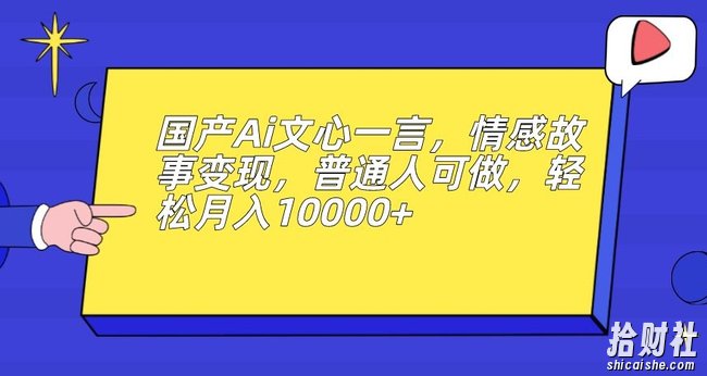 国产Ai文心一言，情感故事变现，普通人可做，轻松月入10000+【揭秘】